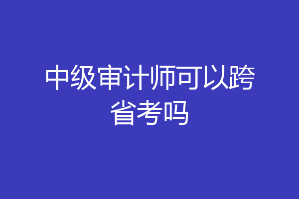 中级审计师可以跨省考吗