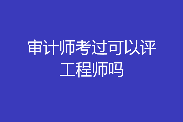 审计师考过可以评工程师吗
