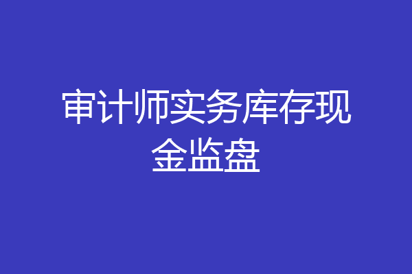 审计师实务库存现金监盘