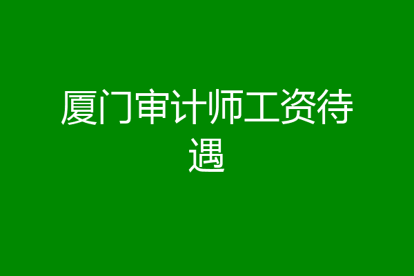 厦门审计师工资待遇