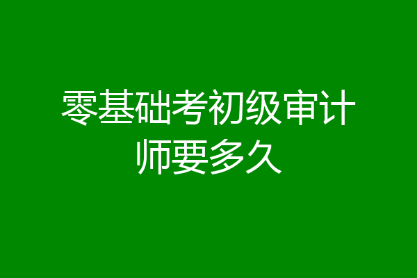 零基础考初级审计师要多久