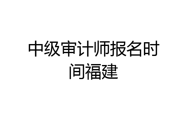 中级审计师报名时间福建