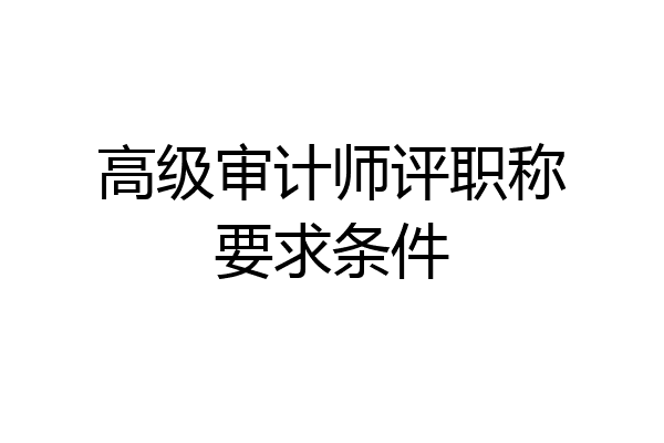 高级审计师评职称要求条件