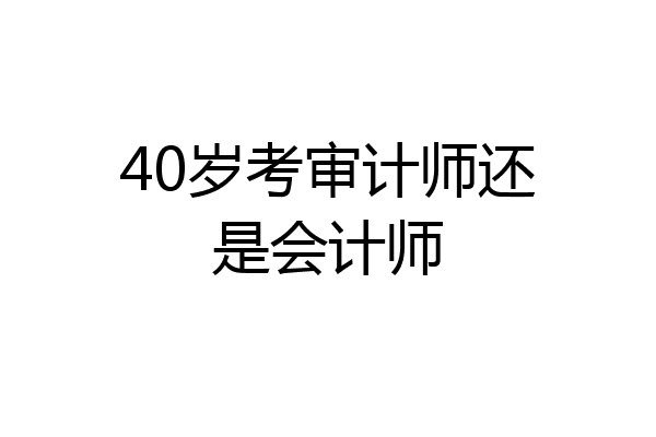 40岁考审计师还是会计师