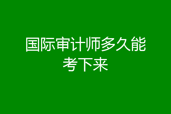 国际审计师多久能考下来