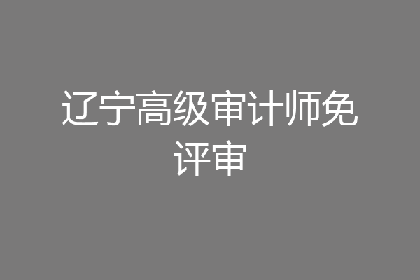 辽宁高级审计师免评审
