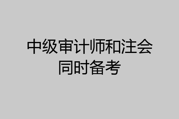中级审计师和注会同时备考