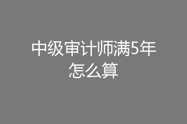 中级审计师满5年怎么算