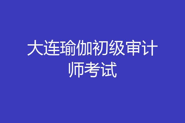 大连瑜伽初级审计师考试