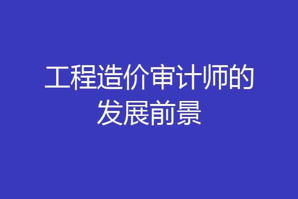工程造价审计师的发展前景