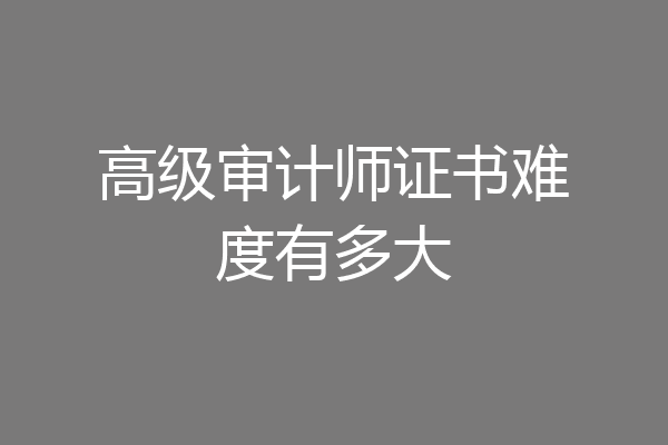 高级审计师证书难度有多大