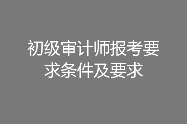 初级审计师报考要求条件及要求