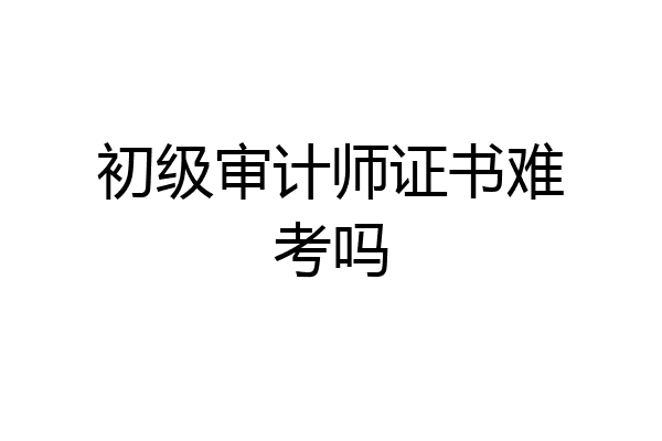 初级审计师证书难考吗