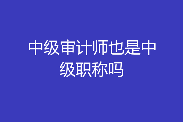 中级审计师也是中级职称吗