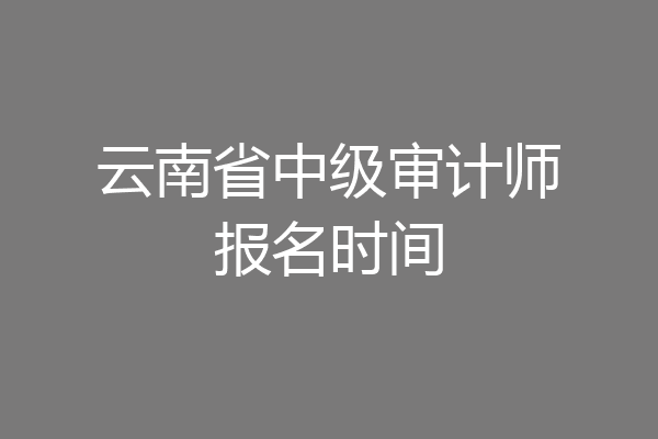 云南省中级审计师报名时间