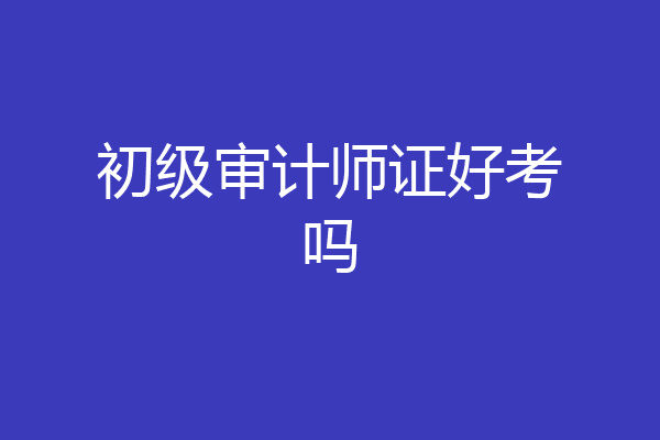 初级审计师证好考吗