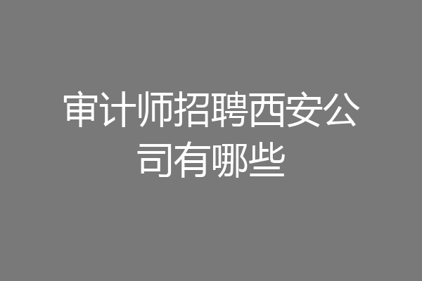 审计师招聘西安公司有哪些