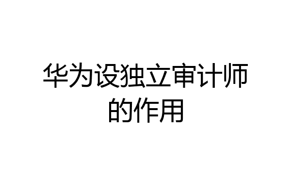 华为设独立审计师的作用