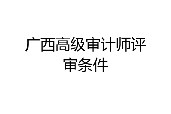 广西高级审计师评审条件