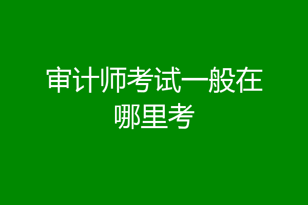 审计师考试一般在哪里考
