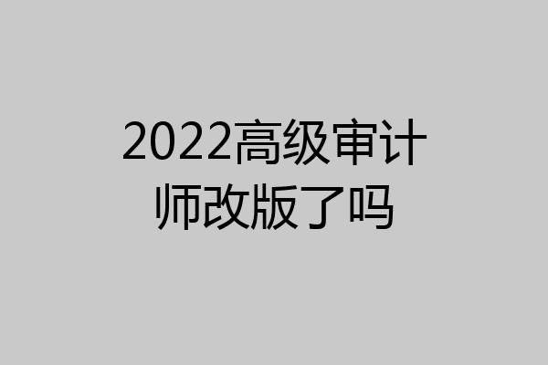 2022高级审计师改版了吗