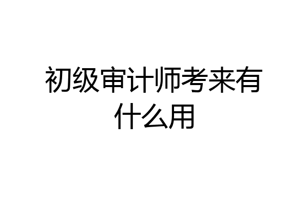 初级审计师考来有什么用