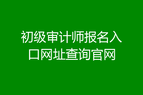 初级审计师报名入口网址查询官网