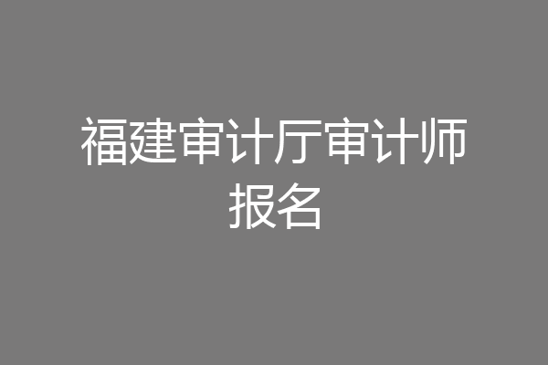 福建审计厅审计师报名