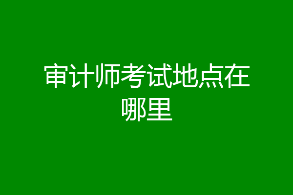 审计师考试地点在哪里