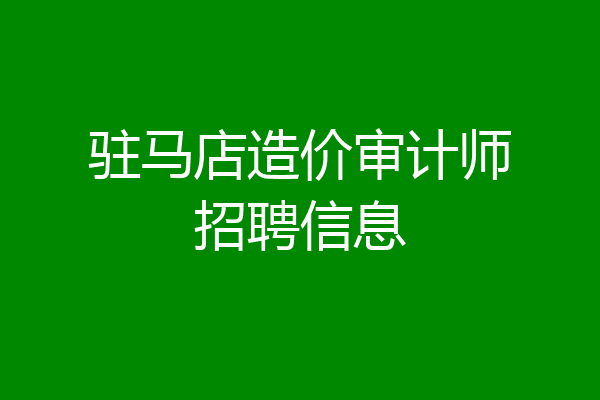 驻马店造价审计师招聘信息