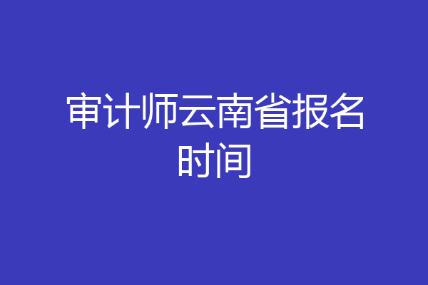 审计师云南省报名时间