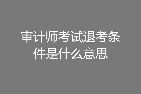审计师考试退考条件是什么意思