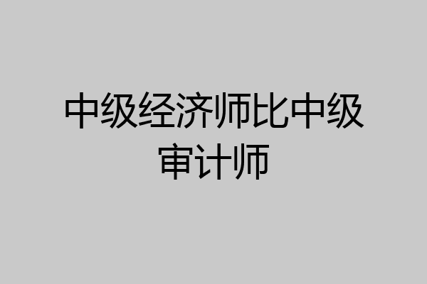 中级经济师比中级审计师