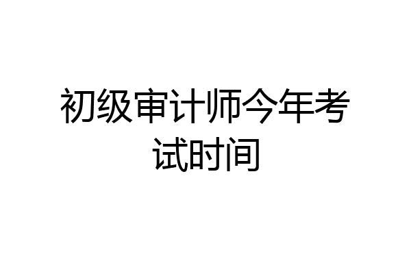 初级审计师今年考试时间
