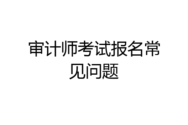 审计师考试报名常见问题