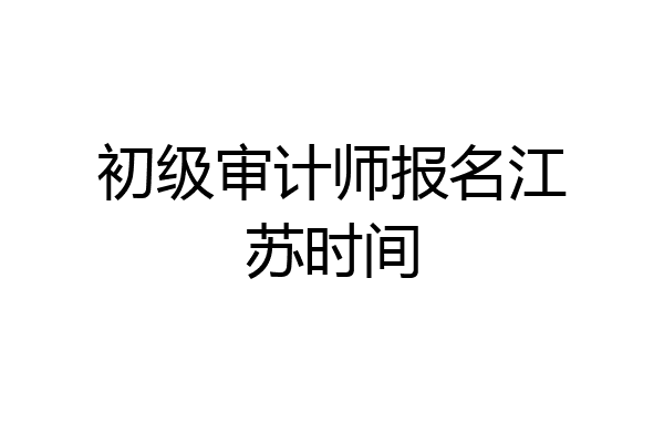 初级审计师报名江苏时间
