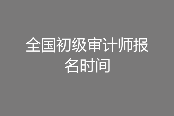 全国初级审计师报名时间