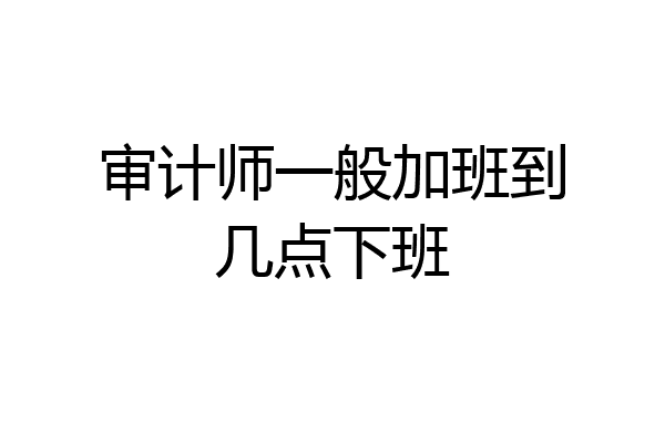 审计师一般加班到几点下班