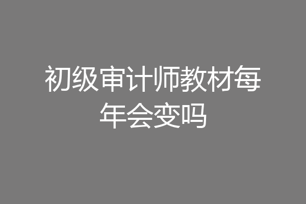 初级审计师教材每年会变吗