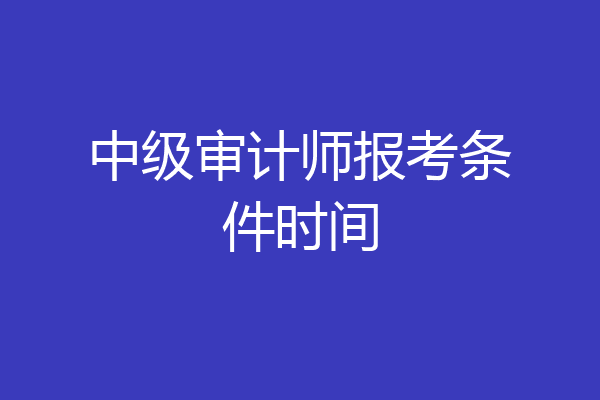中级审计师报考条件时间
