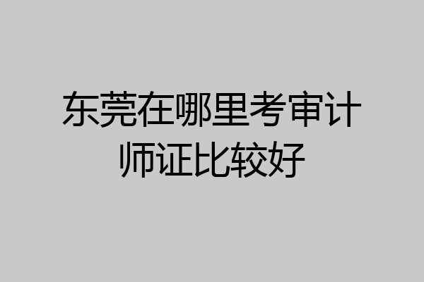 东莞在哪里考审计师证比较好