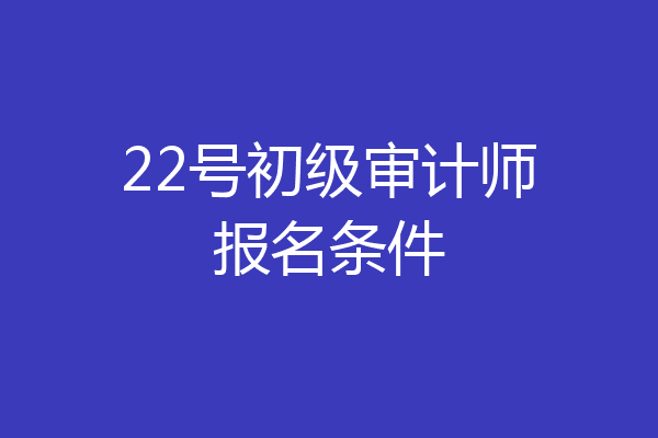 22号初级审计师报名条件