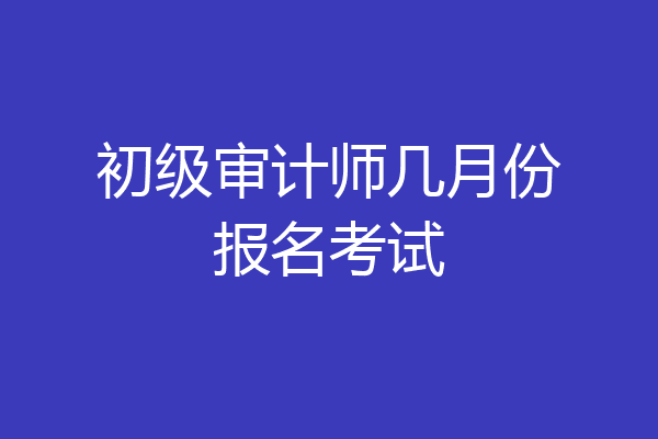 初级审计师几月份报名考试