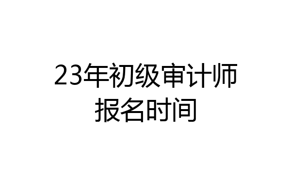 23年初级审计师报名时间