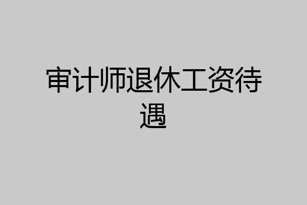 审计师退休工资待遇