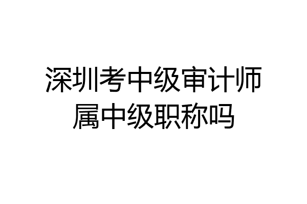 深圳考中级审计师属中级职称吗