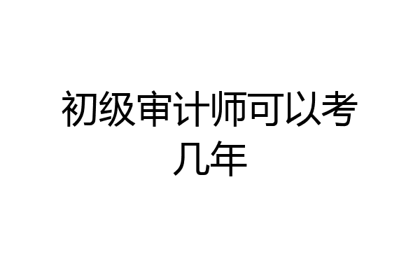 初级审计师可以考几年