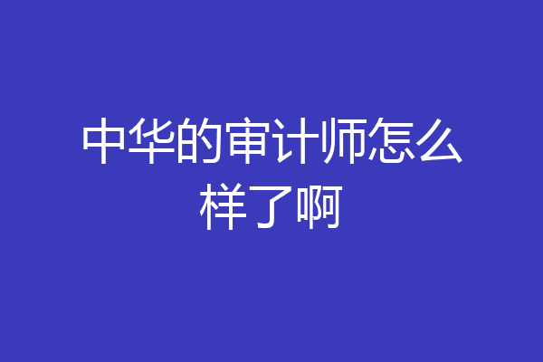 中华的审计师怎么样了啊
