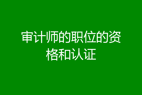 审计师的职位的资格和认证