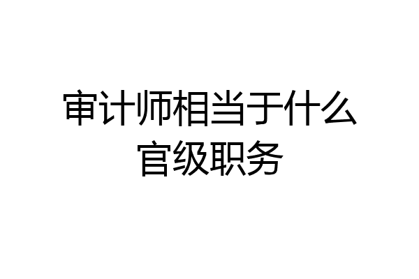 审计师相当于什么官级职务